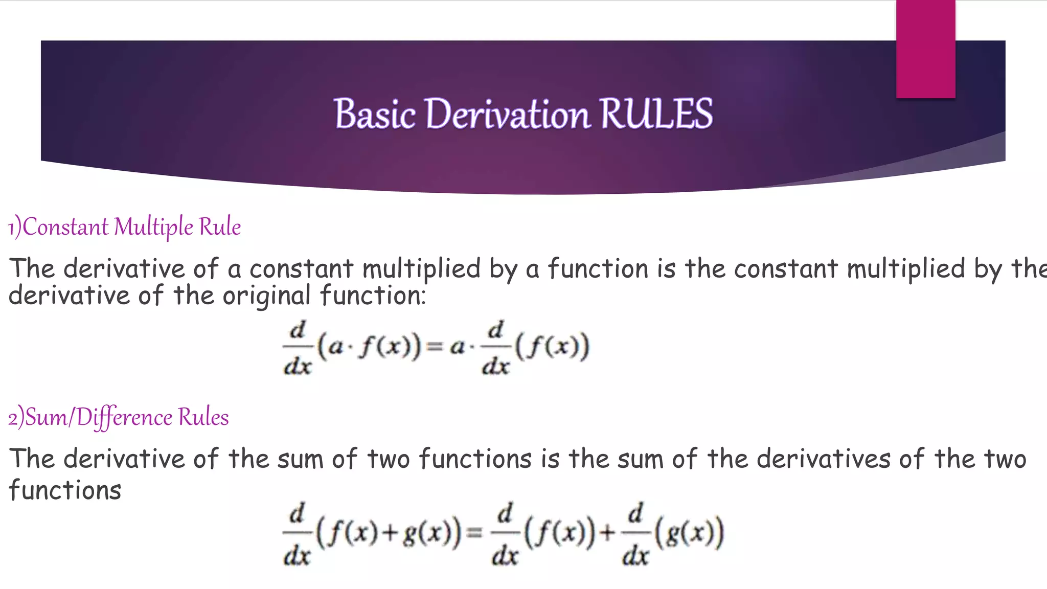 1)Constant Multiple Rule
The derivative of a constant multiplied by a function is the constant multiplied by the
derivative of the original function:
2)Sum/Difference Rules
The derivative of the sum of two functions is the sum of the derivatives of the two
functions
 