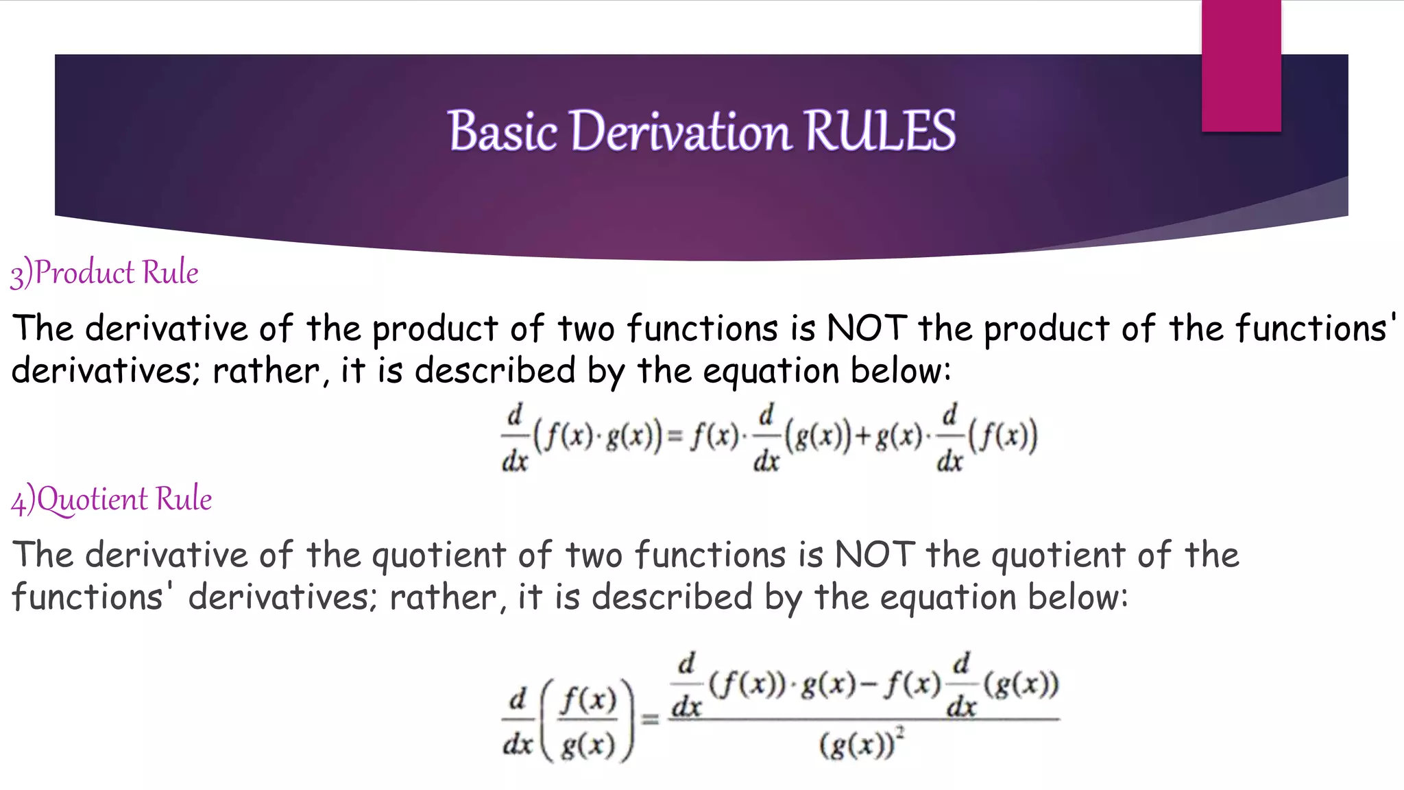 3)Product Rule
The derivative of the product of two functions is NOT the product of the functions'
derivatives; rather, it is described by the equation below:
4)Quotient Rule
The derivative of the quotient of two functions is NOT the quotient of the
functions' derivatives; rather, it is described by the equation below:
 