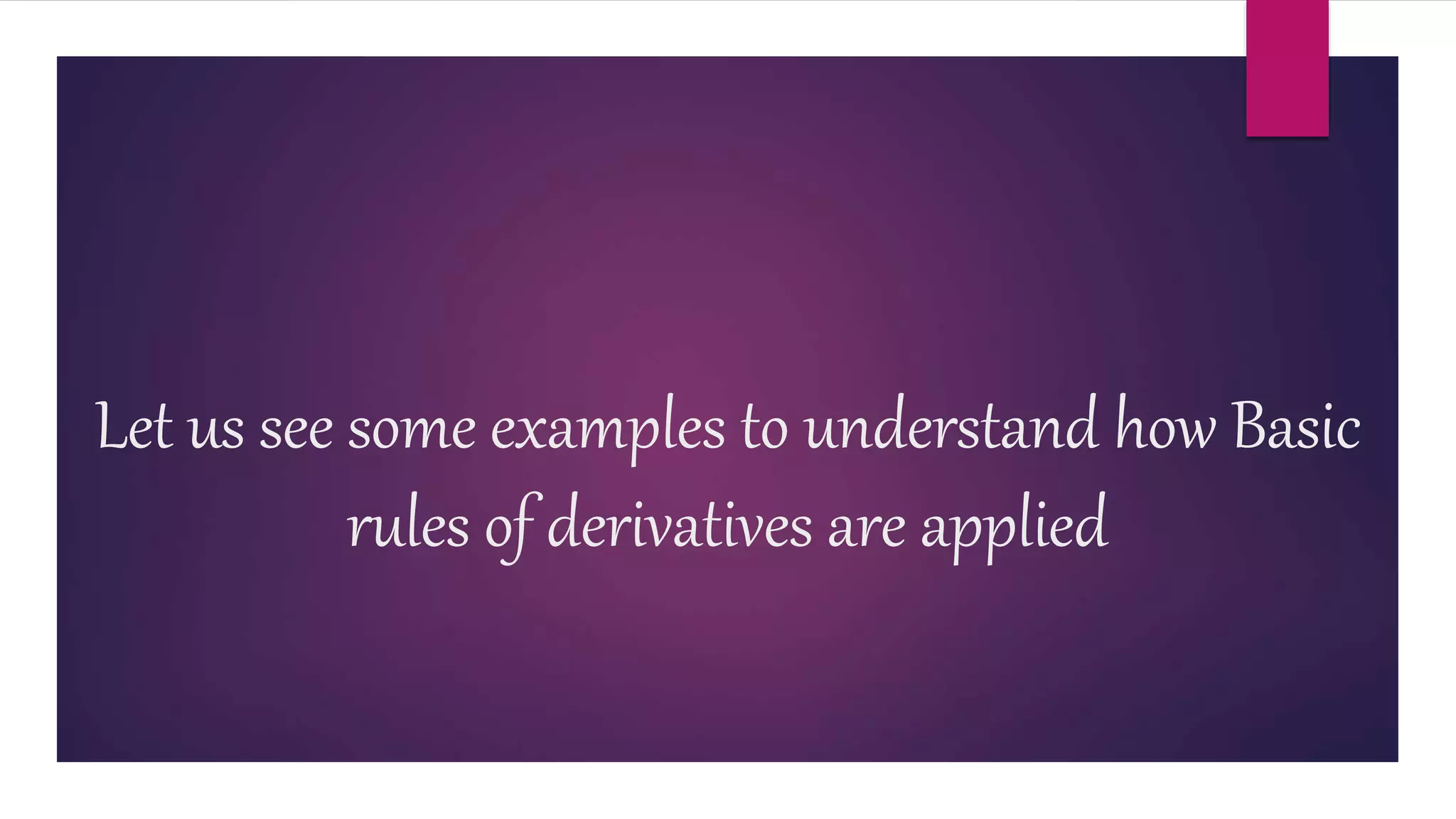 Let us see some examples to understand how Basic
rules of derivatives are applied
 