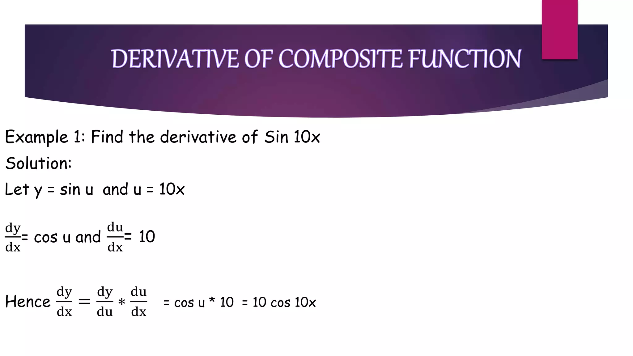 Example 1: Find the derivative of Sin 10x
Solution:
Let y = sin u and u = 10x
dy
dx
= cos u and
du
dx
= 10
Hence
dy
dx
=
dy
du
∗
du
dx
= cos u * 10 = 10 cos 10x
 