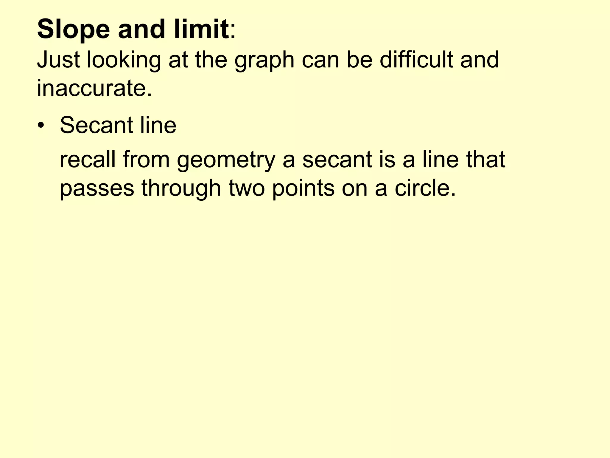 Slope and limit:Just looking at the graph can be difficult and inaccurate.Secant line	recall from geometry a secant is a line that passes through two points on a circle.