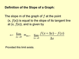 Definition of the Slope of a Graph:The slope m of the graph of ƒ at the point	(x, ƒ(x)) is equal to the slope of its tangent line at (x, ƒ(x)), and is given by msec = m = Provided this limit exists.
