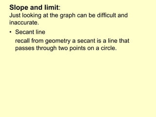 Slope and limit:Just looking at the graph can be difficult and inaccurate.Secant line	recall from geometry a secant is a line that passes through two points on a circle.