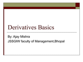Derivatives Basics
By: Ajay Mishra
JSSGIW faculty of Management,Bhopal
 