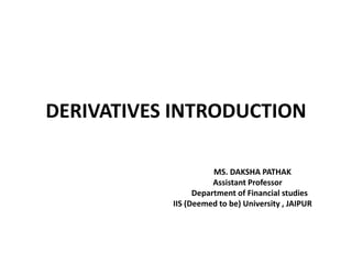 DERIVATIVES INTRODUCTION
MS. DAKSHA PATHAK
Assistant Professor
Department of Financial studies
IIS (Deemed to be) University , JAIPUR
 