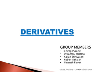 DERIVATIVES
GROUP MEMBERS
• Chirag Purohit
• Diwanshu Sharma
• Kalian Srinivasan
• Kuber Mahajan
• Navnath Pawar
Group D, Finance 12-14, ITM SIA Business School
 