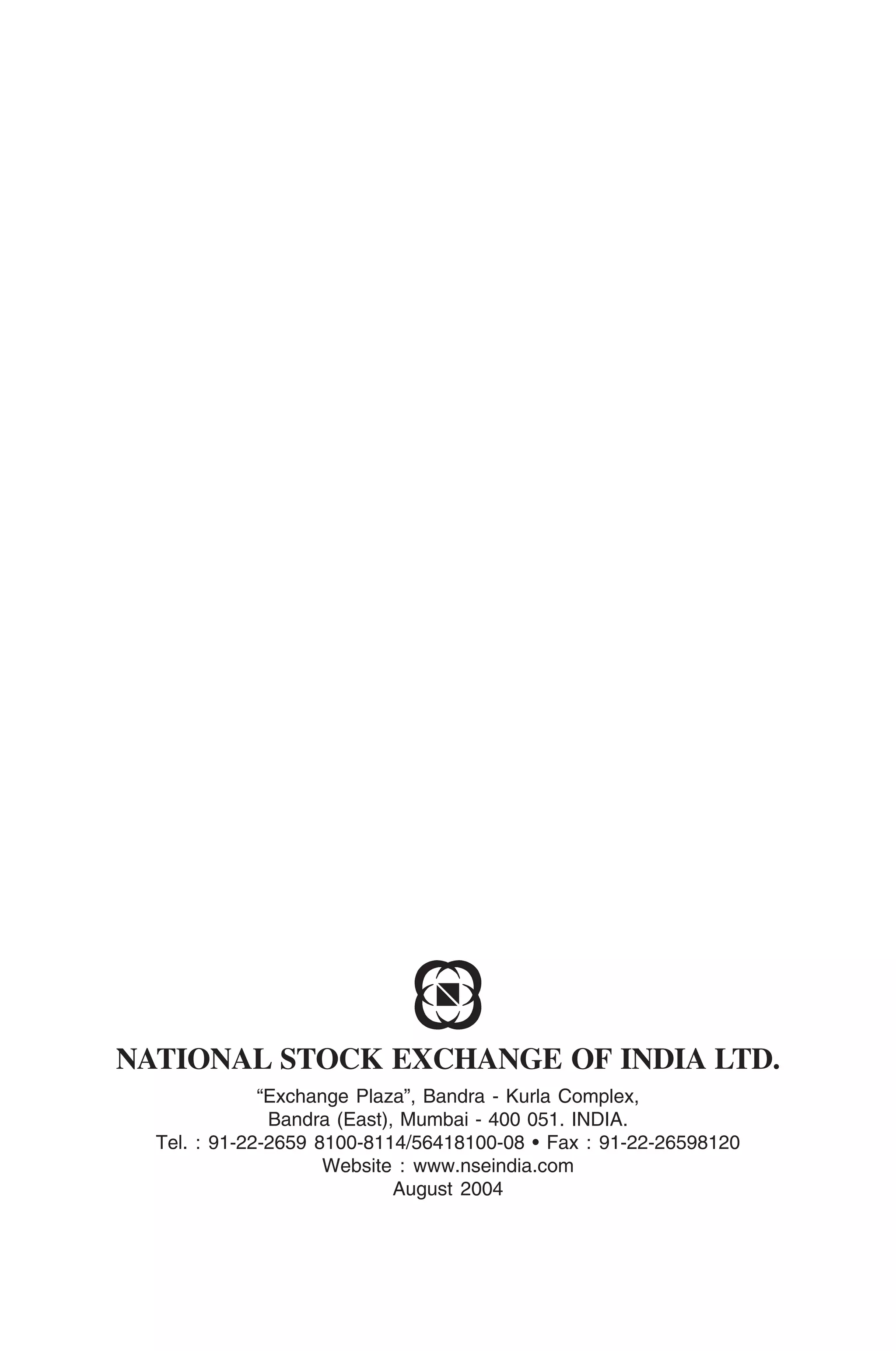 NATIONAL STOCK EXCHANGE OF INDIA LTD.
              “Exchange Plaza”, Bandra - Kurla Complex,
               Bandra (East), Mumbai - 400 051. INDIA.
  Tel. : 91-22-2659 8100-8114/56418100-08 • Fax : 91-22-26598120
                     Website : www.nseindia.com
                             August 2004
 