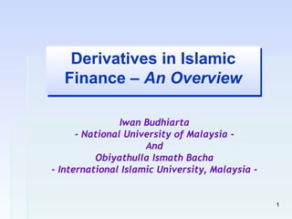 Derivatives in Islamic
   Derivatives in Islamic
  Finance – An Overview
  Finance – An Overview

                Iwan Budhiarta
      - National University of Malaysia -
                     And
          Obiyathulla Ismath Bacha
- International Islamic University, Malaysia -


                                                 1
 