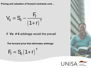 If Vo ≠ 0 arbitrage would the prevail
Pricing and valuation of forward contracts cont…
The forward price that eliminates arbitrage:
( )
= −
+
T
0 0 T
F
V S
1 r
( )= +
T
T 0F S 1 r
 