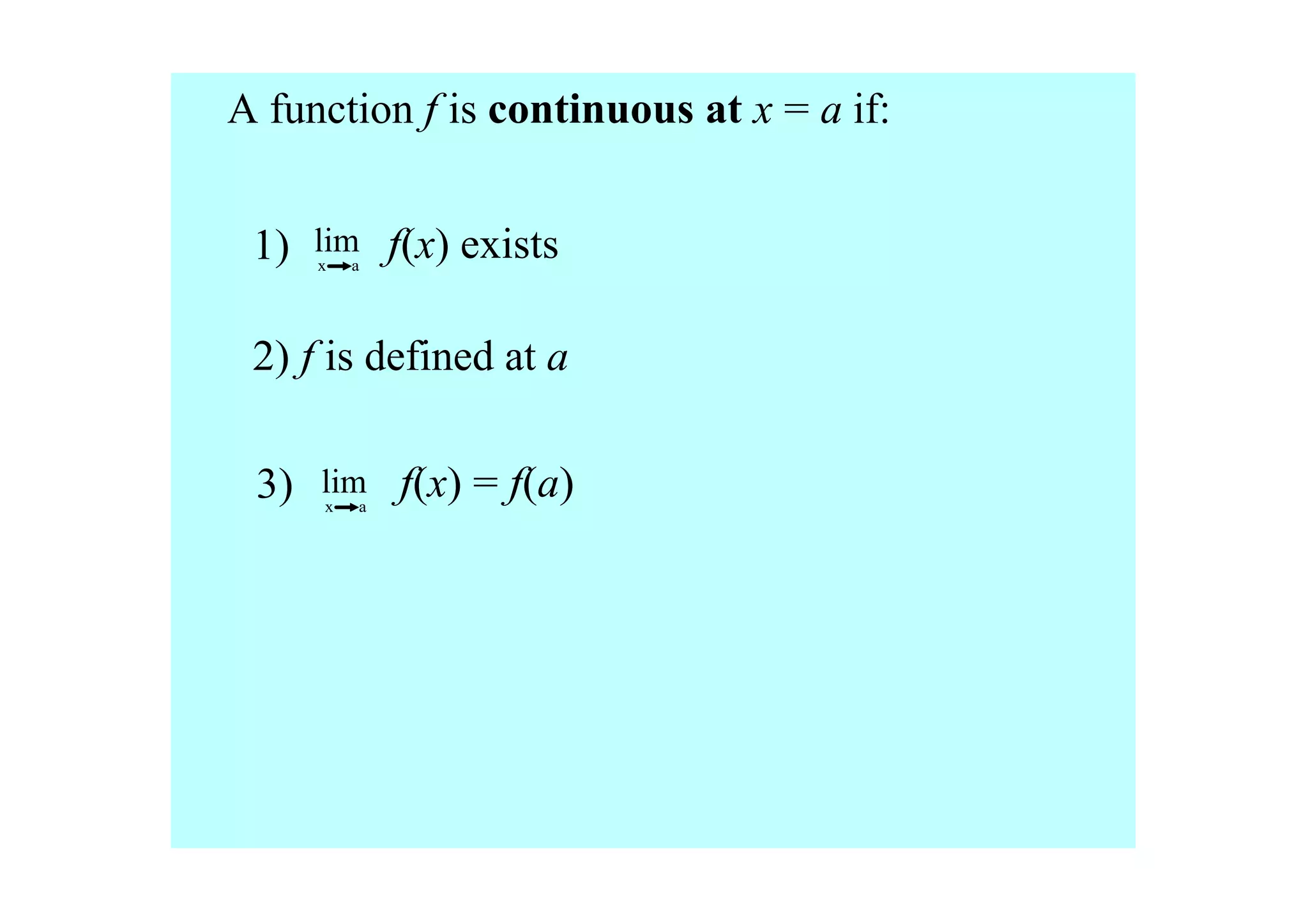 A function f is continuous at x = a if: 


 1)    lim         f(x) exists
       x      a




 2) f is defined at a

 3)    lim
        x      a
                   f(x) = f(a) 
 