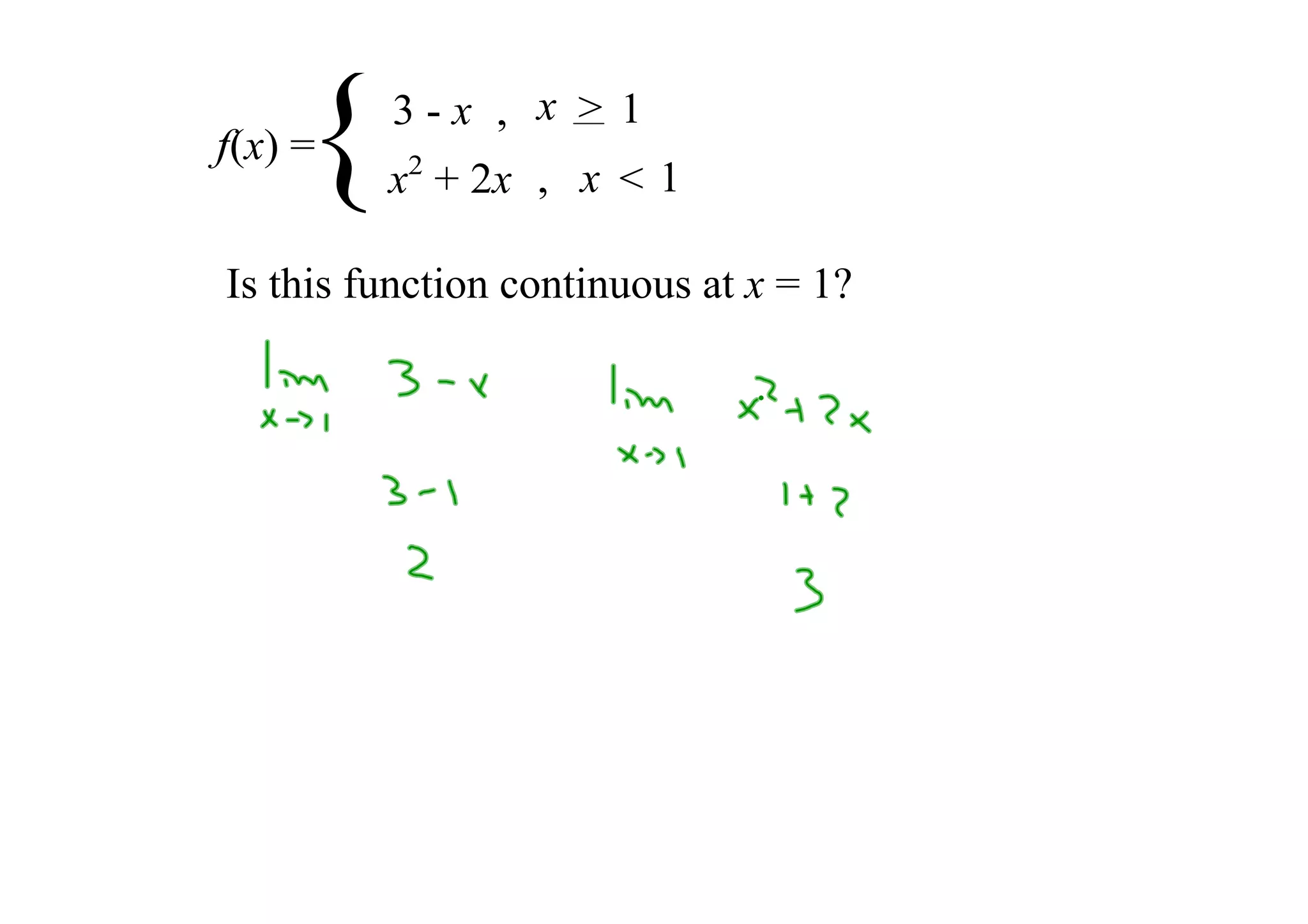 {
f(x) =
         3 ­ x , x  > 1
         x2 + 2x , x  < 1

Is this function continuous at x = 1?
 