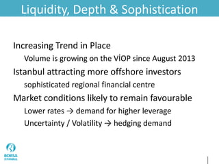 Liquidity, Depth & Sophistication
Increasing Trend in Place
Volume is growing on the VİOP since August 2013
Istanbul attracting more offshore investors
sophisticated regional financial centre
Market conditions likely to remain favourable
Lower rates → demand for higher leverage
Uncertainty / Volatility → hedging demand
 