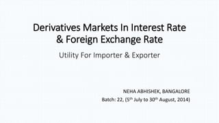 Derivatives Markets In Interest Rate
& Foreign Exchange Rate
Utility For Importer & Exporter
NEHA ABHISHEK, BANGALORE
Batch: 22, (5th July to 30th August, 2014)
 