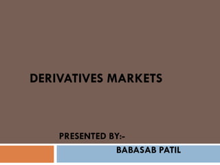 DERIVATIVES MARKETS



    PRESENTED BY:-
               BABASAB PATIL
 