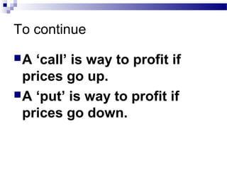 To continue
A

‘call’ is way to profit if
prices go up.
 A ‘put’ is way to profit if
prices go down.

 