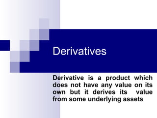 Derivatives
Derivative is a product which
does not have any value on its
own but it derives its value
from some underlying assets

 