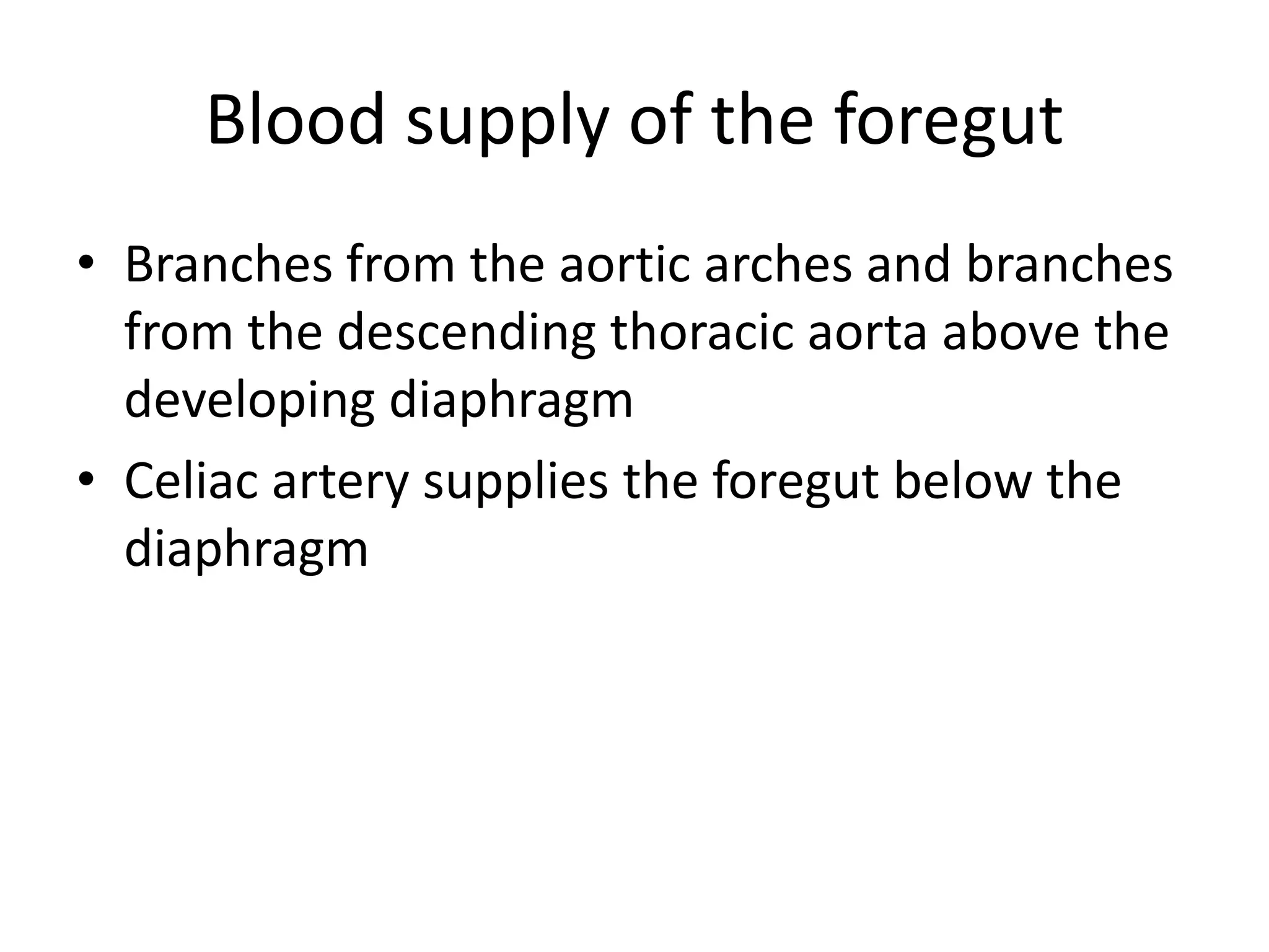 Blood supply of the foregut
• Branches from the aortic arches and branches
from the descending thoracic aorta above the
developing diaphragm
• Celiac artery supplies the foregut below the
diaphragm

 
