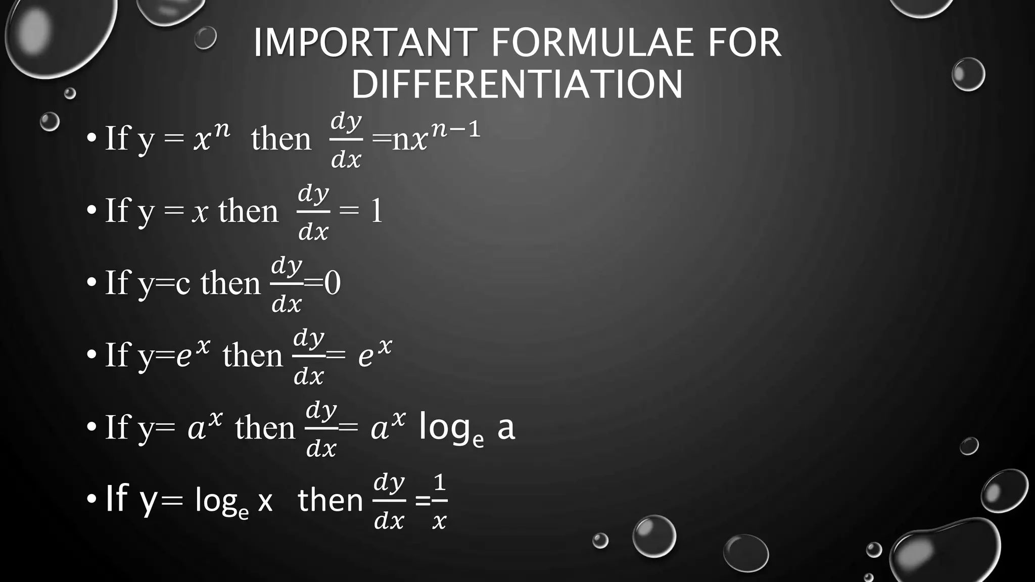 IMPORTANT FORMULAE FOR
DIFFERENTIATION
• If y = 𝑥𝑛
then
𝑑𝑦
𝑑𝑥
=n𝑥𝑛−1
• If y = x then
𝑑𝑦
𝑑𝑥
= 1
• If y=c then
𝑑𝑦
𝑑𝑥
=0
• If y=𝑒𝑥
then
𝑑𝑦
𝑑𝑥
= 𝑒𝑥
• If y= 𝑎𝑥
then
𝑑𝑦
𝑑𝑥
= 𝑎𝑥
loge a
• If y= loge x then
𝑑𝑦
𝑑𝑥
=
1
𝑥
 