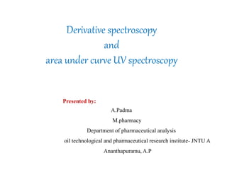 Derivative spectroscopy
and
area under curve UV spectroscopy
Presented by:
A.Padma
M.pharmacy
Department of pharmaceutical analysis
oil technological and pharmaceutical research institute- JNTU A
Ananthapuramu, A.P
 
