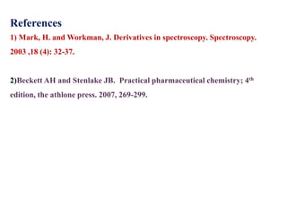 References
1) Mark, H. and Workman, J. Derivatives in spectroscopy. Spectroscopy.
2003 ,18 (4): 32-37.
2)Beckett AH and Stenlake JB. Practical pharmaceutical chemistry; 4th
edition, the athlone press. 2007, 269-299.
 