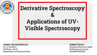 Derivative Spectroscopy
&
Applications of UV-
Visible Spectroscopy
UNDER THE GUIDANCE OF:
Dr. A. Sreedevi
M.Pharm., Ph.D.
Department of Pharmaceutics
SUBMITTED BY:
Nayeema Khowser Shaik
M.Pharmacy Ist year
2020MPH40A029
 