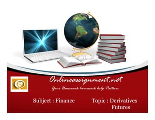 Onlineassignment.net
       Your Homework homework help Partner

Subject : Finance          Topic : Derivatives
                                   Futures
 
