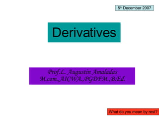 Derivatives Prof.L. Augustin Amaladas M.com.,AICWA.,PGDFM.,B.Ed. 5 th  December 2007 What do you mean by rest? 