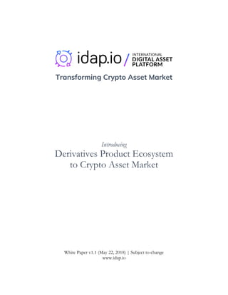 Transforming Crypto Asset Market
Introducing
Derivatives Product Ecosystem
to Crypto Asset Market
White Paper v1.1 (May 22, 2018) | Subject to change
www.idap.io
 