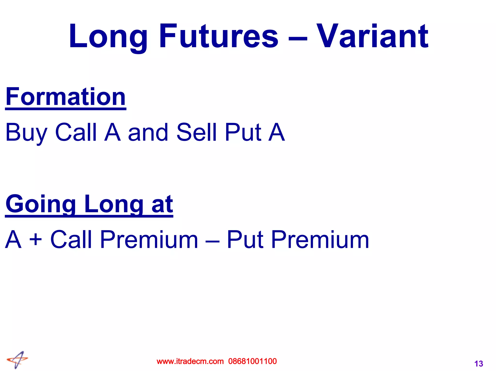 13
Long Futures – Variant
Formation
Buy Call A and Sell Put A
Going Long at
A + Call Premium – Put Premium
www.itradecm.com 08681001100
 