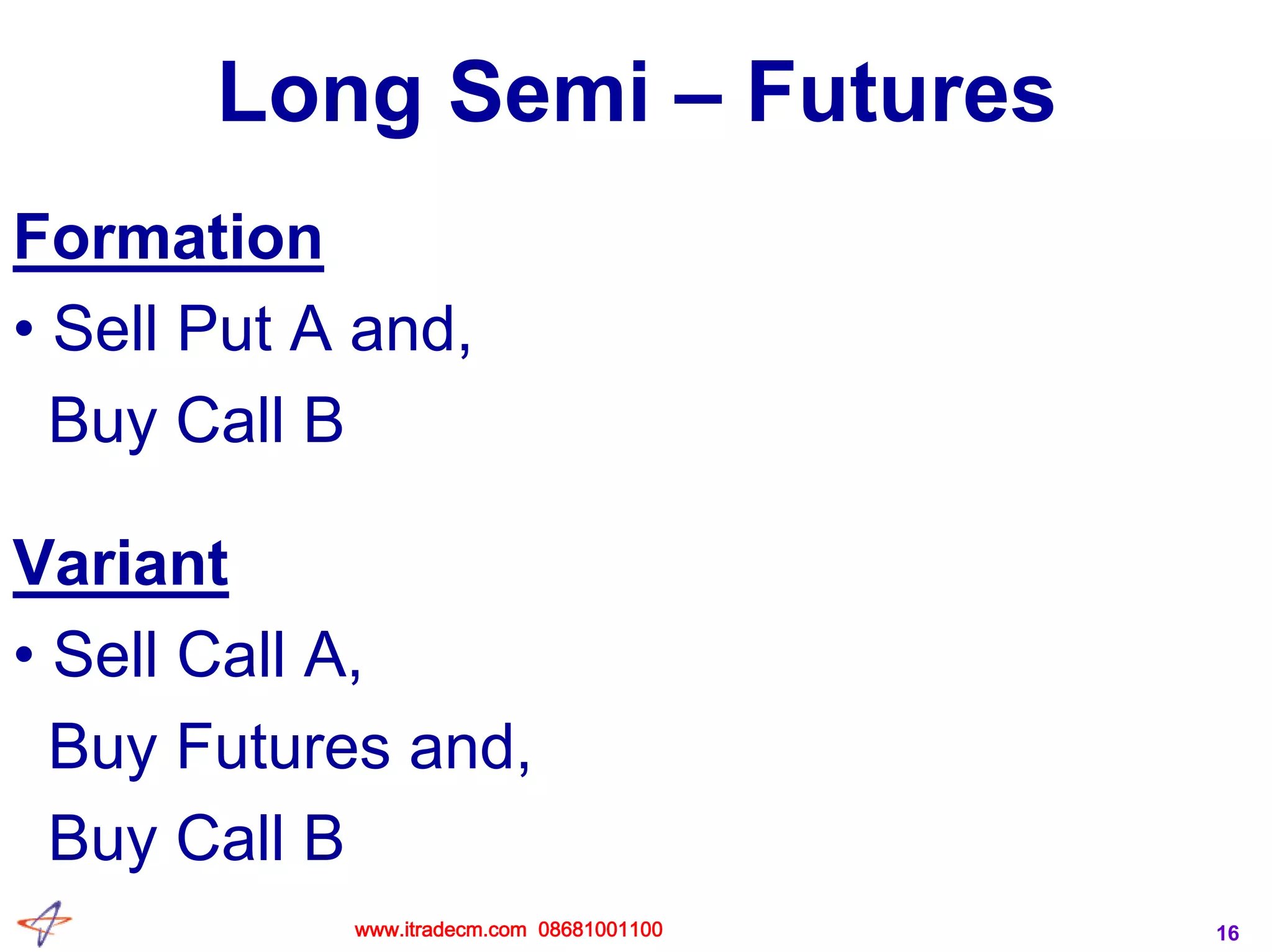 16
Long Semi – Futures
Formation
• Sell Put A and,
Buy Call B
Variant
• Sell Call A,
Buy Futures and,
Buy Call B
www.itradecm.com 08681001100
 