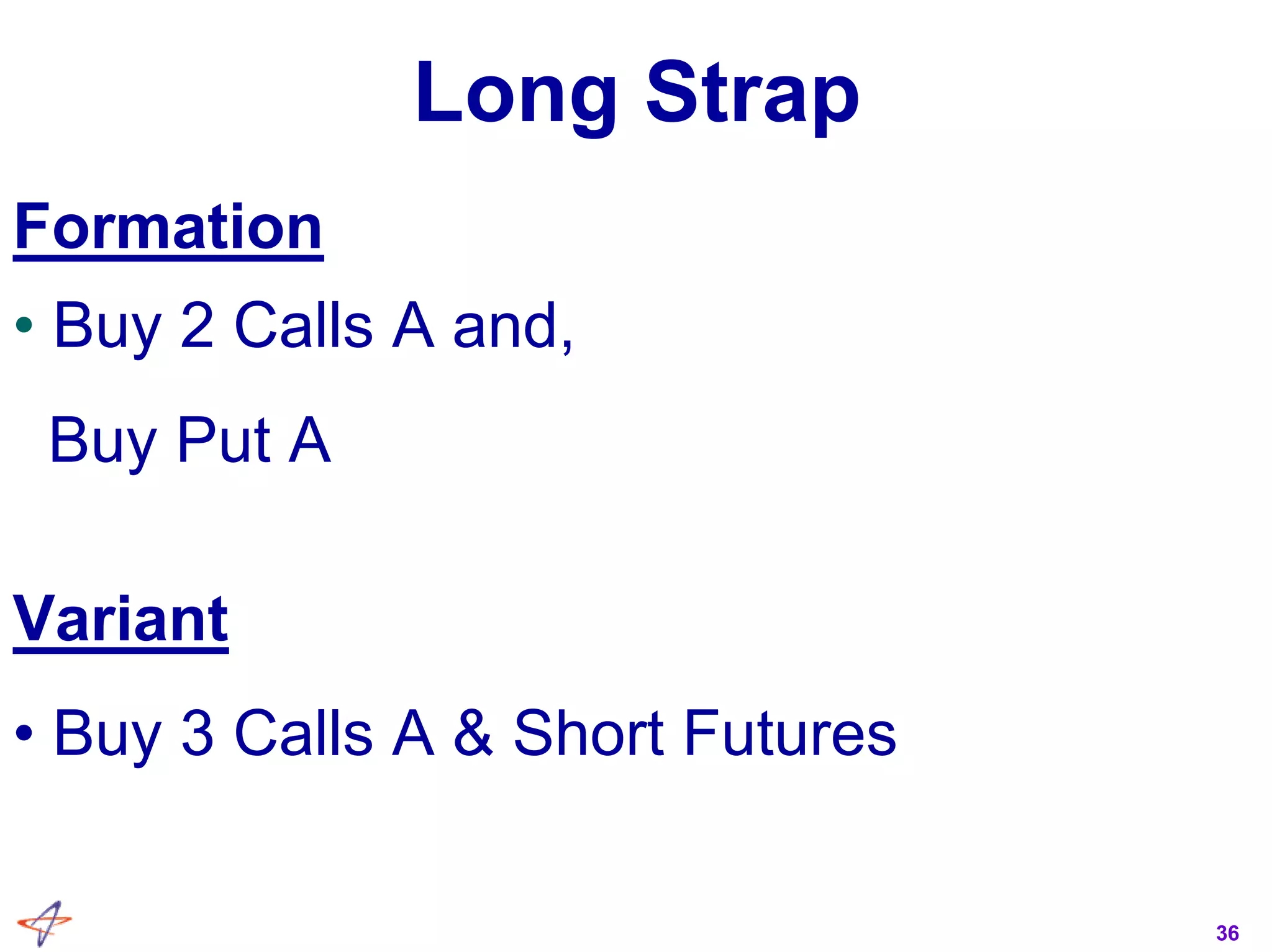 36
Long Strap
Formation
• Buy 2 Calls A and,
Buy Put A
Variant
• Buy 3 Calls A & Short Futures
 