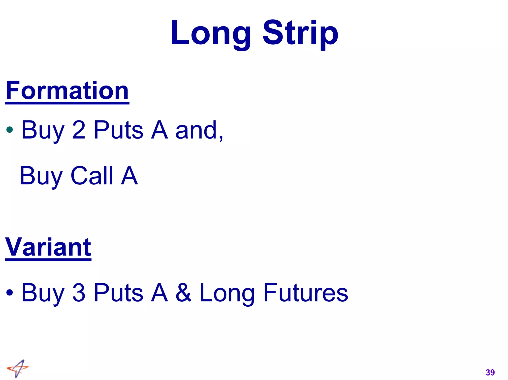 39
Long Strip
Formation
• Buy 2 Puts A and,
Buy Call A
Variant
• Buy 3 Puts A & Long Futures
 