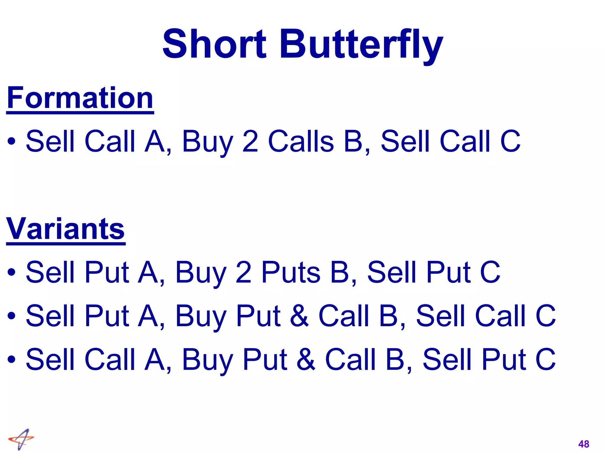 48
Short Butterfly
Formation
• Sell Call A, Buy 2 Calls B, Sell Call C
Variants
• Sell Put A, Buy 2 Puts B, Sell Put C
• Sell Put A, Buy Put & Call B, Sell Call C
• Sell Call A, Buy Put & Call B, Sell Put C
 