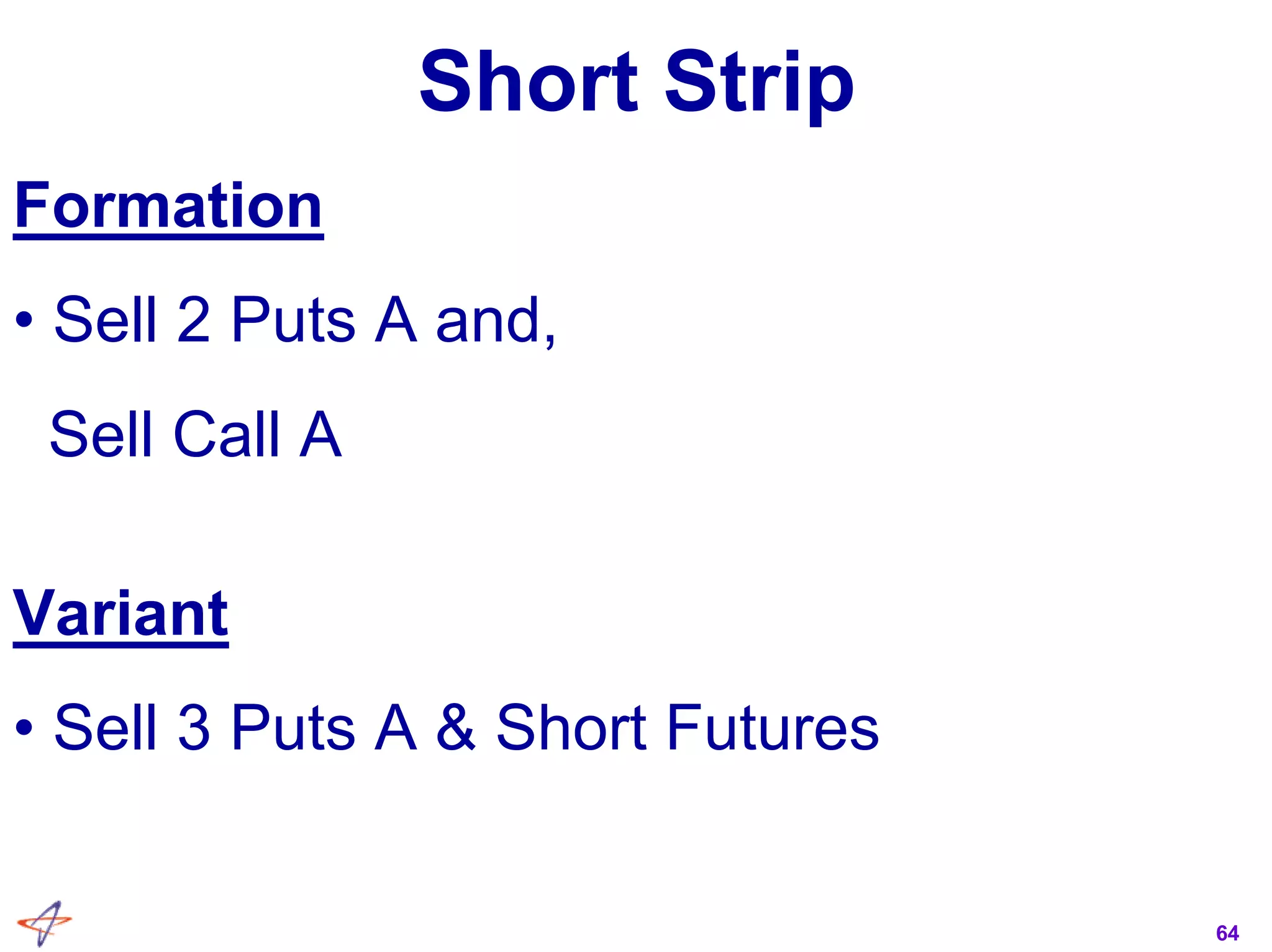 64
Short Strip
Formation
• Sell 2 Puts A and,
Sell Call A
Variant
• Sell 3 Puts A & Short Futures
 