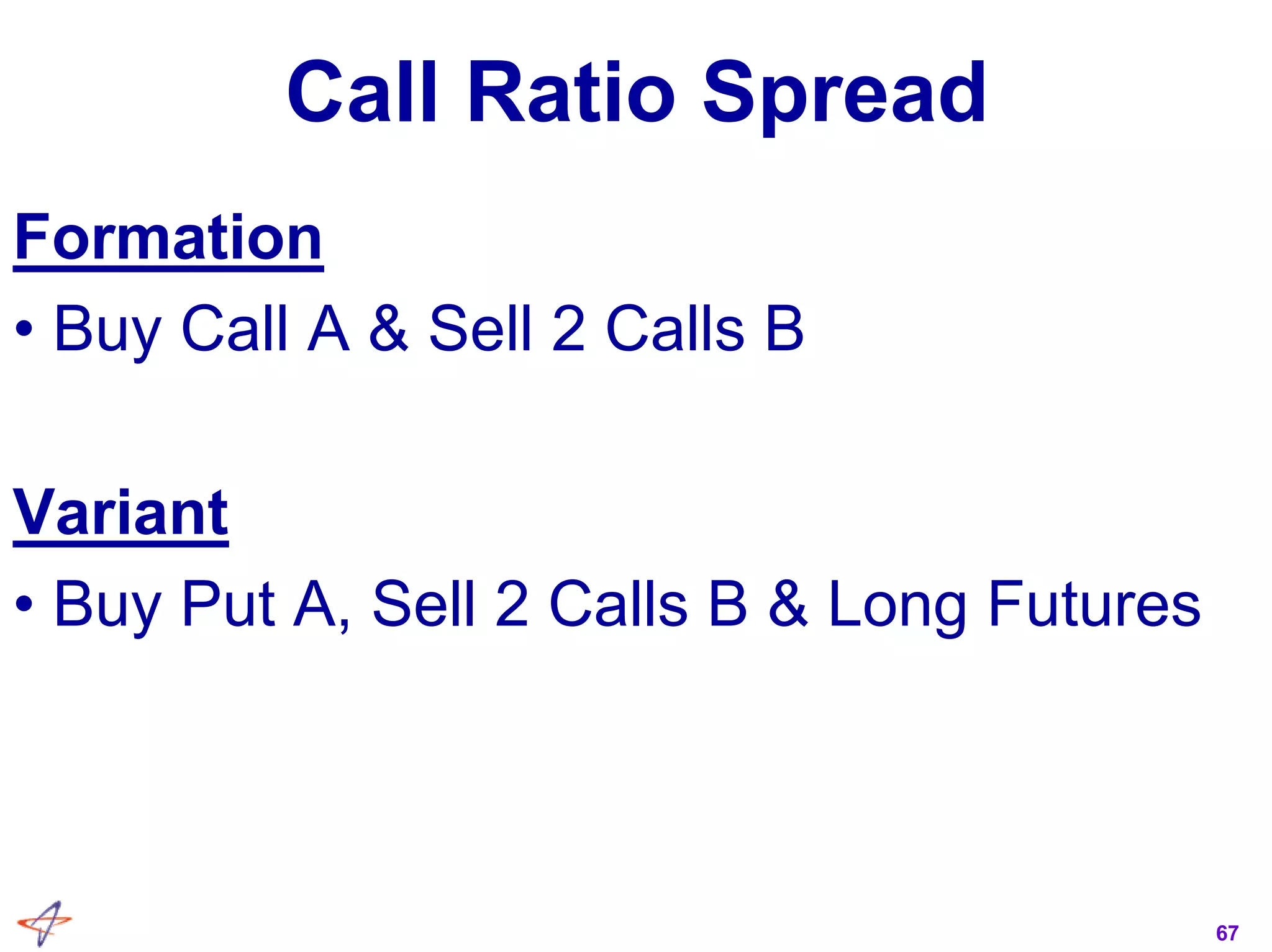 67
Call Ratio Spread
Formation
• Buy Call A & Sell 2 Calls B
Variant
• Buy Put A, Sell 2 Calls B & Long Futures
 