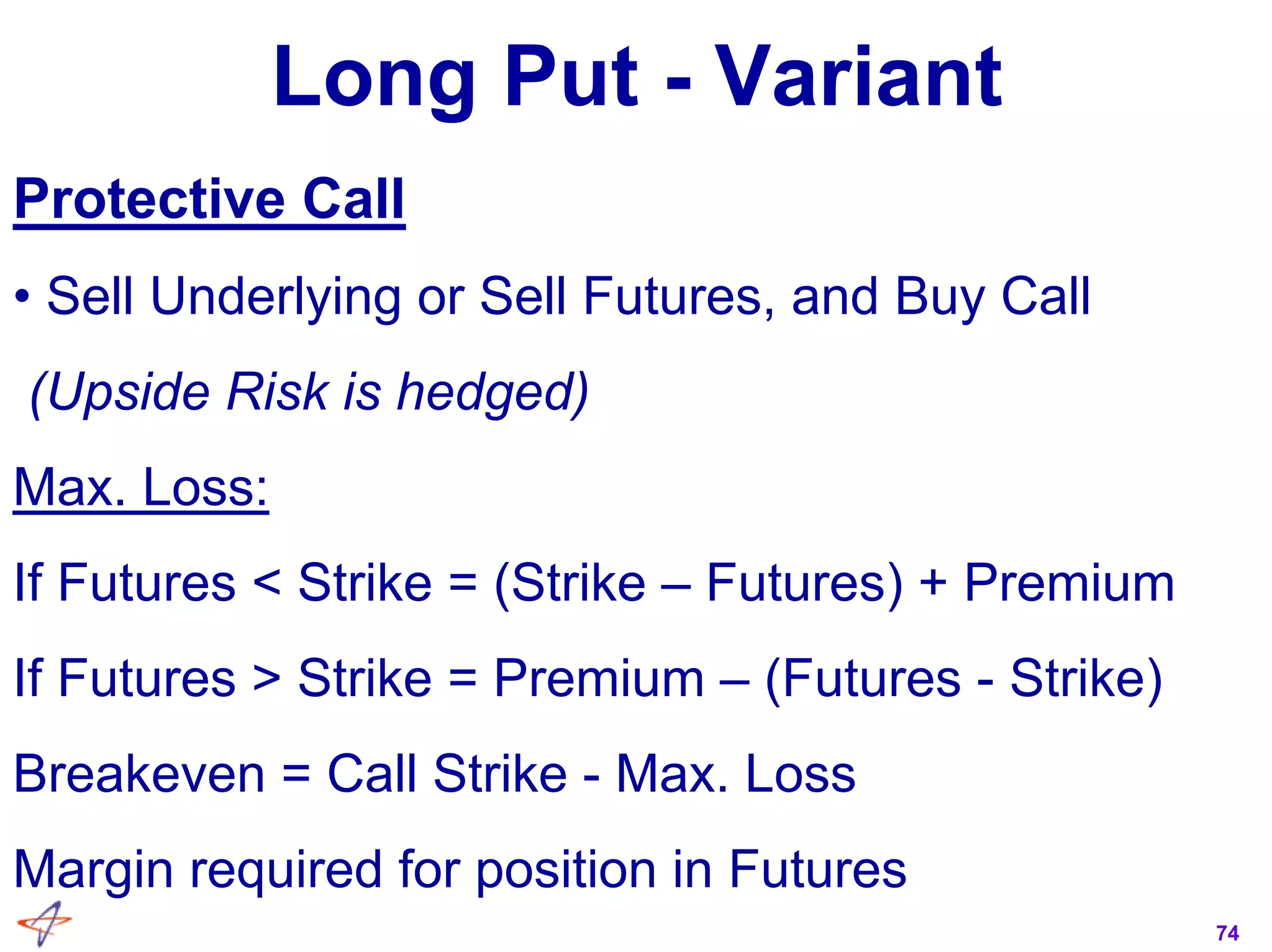 74
Long Put - Variant
Protective Call
• Sell Underlying or Sell Futures, and Buy Call
(Upside Risk is hedged)
Max. Loss:
If Futures < Strike = (Strike – Futures) + Premium
If Futures > Strike = Premium – (Futures - Strike)
Breakeven = Call Strike - Max. Loss
Margin required for position in Futures
 