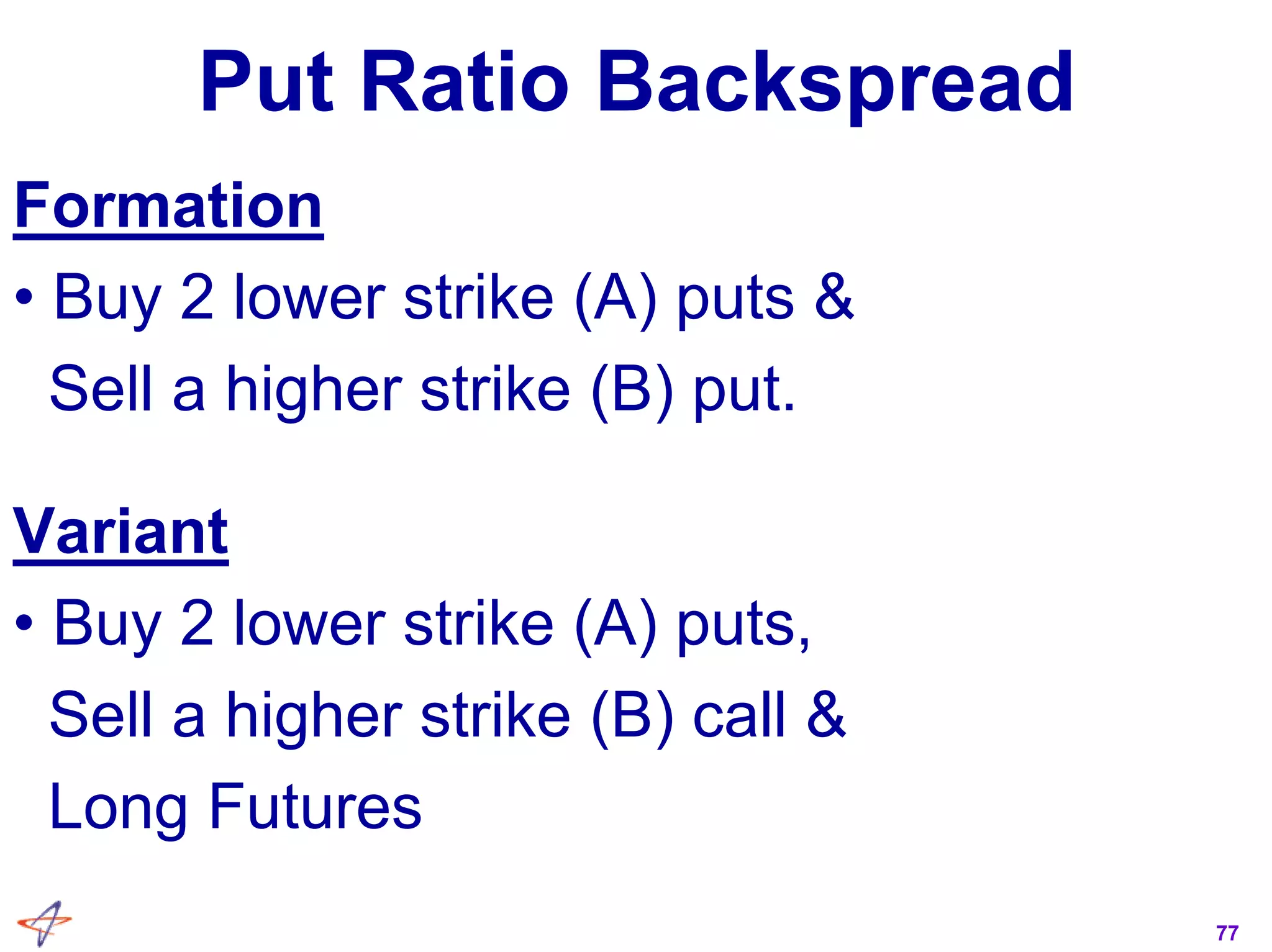 77
Put Ratio Backspread
Formation
• Buy 2 lower strike (A) puts &
Sell a higher strike (B) put.
Variant
• Buy 2 lower strike (A) puts,
Sell a higher strike (B) call &
Long Futures
 