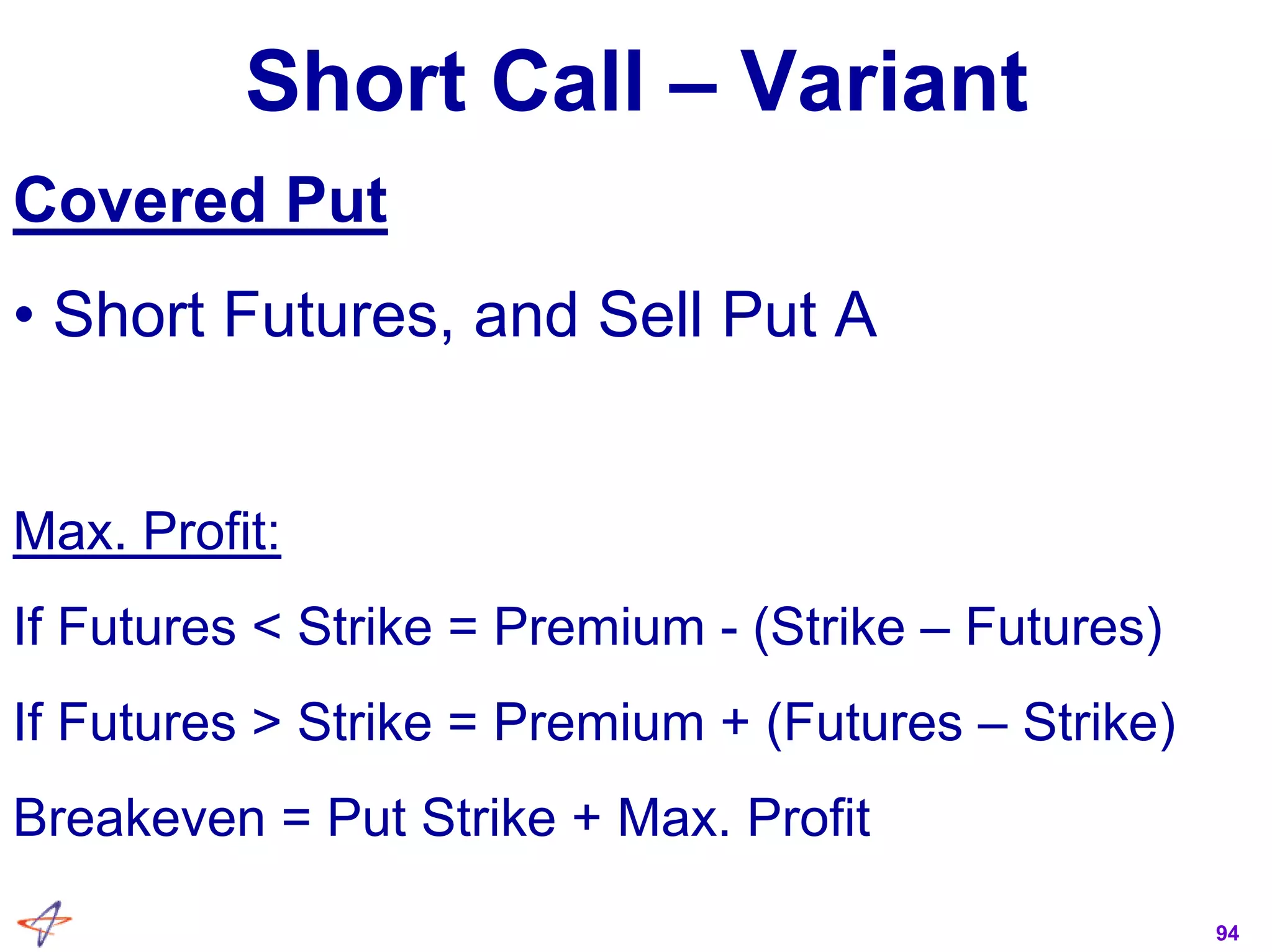 94
Short Call – Variant
Covered Put
• Short Futures, and Sell Put A
Max. Profit:
If Futures < Strike = Premium - (Strike – Futures)
If Futures > Strike = Premium + (Futures – Strike)
Breakeven = Put Strike + Max. Profit
 