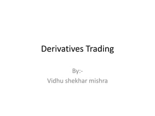 Derivatives Trading

         By:-
 Vidhu shekhar mishra
 