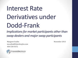Interest Rate
Derivatives under
Dodd-Frank
Implications for market participants other than
swap dealers and major swap participants
Margaret Scullin
mscullin@fisherbroyles.com
404-530-9372

November 2013

 