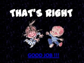 THAT’S RIGHT


   GOOD JOB !!!
 
