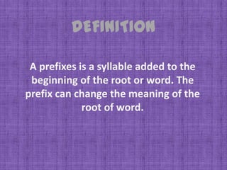 DEFINITION

 A prefixes is a syllable added to the
 beginning of the root or word. The
prefix can change the meaning of the
             root of word.
 