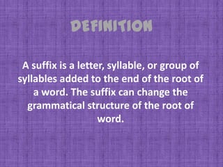 DEFINITION

 A suffix is a letter, syllable, or group of
syllables added to the end of the root of
    a word. The suffix can change the
  grammatical structure of the root of
                    word.
 