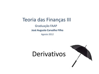 Derivativos
Teoria das Finanças III
Graduação FAAP
José Augusto Carvalho Filho
Agosto 2012
 
