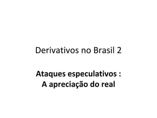 Derivativos no Brasil 2

Ataques especulativos :
 A apreciação do real
 