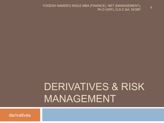 DERIVATIVES & RISK
MANAGEMENT
derivatives
1
YOGESH NAMDEO INGLE.MBA (FINANCE), NET (MANAGEMENT),
Ph.D (WIP), G.D.C &A, NCMP.
 