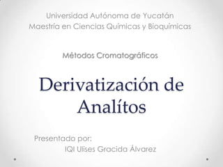 Universidad Autónoma de Yucatán
Maestría en Ciencias Químicas y Bioquímicas


        Métodos Cromatográficos



  Derivatización de
      Analítos
 Presentado por:
         IQI Ulises Gracida Álvarez
 
