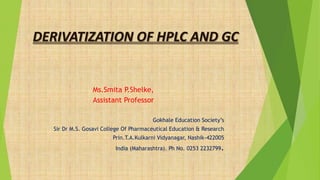 DERIVATIZATION OF HPLC AND GC
Ms.Smita P.Shelke,
Assistant Professor
Gokhale Education Society’s
Sir Dr M.S. Gosavi College Of Pharmaceutical Education & Research
Prin.T.A.Kulkarni Vidyanagar, Nashik-422005
India (Maharashtra). Ph No. 0253 2232799.
 