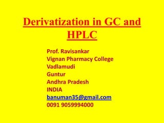 Derivatization in GC and
HPLC
Prof. Ravisankar
Vignan Pharmacy College
Vadlamudi
Guntur
Andhra Pradesh
INDIA
banuman35@gmail.com
0091 9059994000
 