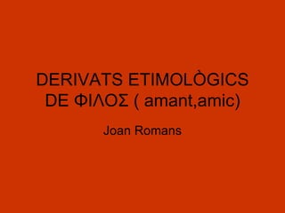 DERIVATS ETIMOLÒGICS DE ΦΙΛΟΣ ( amant,amic) Joan Romans 
